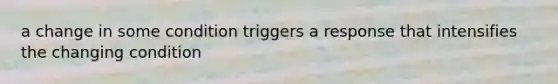 a change in some condition triggers a response that intensifies the changing condition