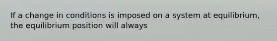 If a change in conditions is imposed on a system at equilibrium, the equilibrium position will always