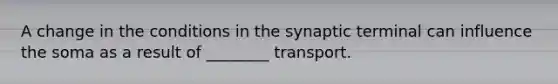 A change in the conditions in the synaptic terminal can influence the soma as a result of ________ transport.