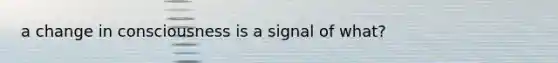 a change in consciousness is a signal of what?