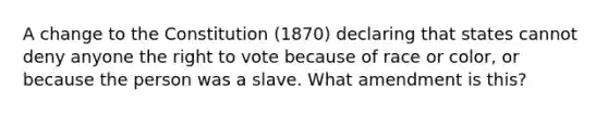 A change to the Constitution (1870) declaring that states cannot deny anyone <a href='https://www.questionai.com/knowledge/kr9tEqZQot-the-right-to-vote' class='anchor-knowledge'>the right to vote</a> because of race or color, or because the person was a slave. What amendment is this?