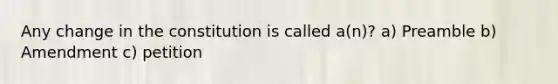 Any change in the constitution is called a(n)? a) Preamble b) Amendment c) petition