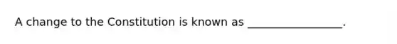 A change to the Constitution is known as _________________.