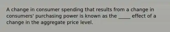 A change in consumer spending that results from a change in consumers' purchasing power is known as the _____ effect of a change in the aggregate price level.