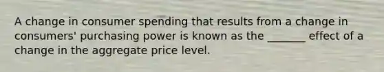 A change in consumer spending that results from a change in consumers' purchasing power is known as the _______ effect of a change in the aggregate price level.