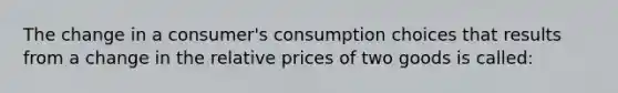 The change in a consumer's consumption choices that results from a change in the relative prices of two goods is called: