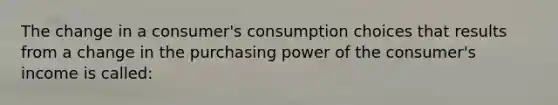 The change in a consumer's consumption choices that results from a change in the purchasing power of the consumer's income is called: