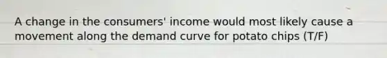 A change in the consumers' income would most likely cause a movement along the demand curve for potato chips (T/F)