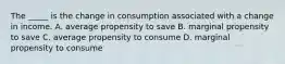 The _____ is the change in consumption associated with a change in income. A. average propensity to save B. marginal propensity to save C. average propensity to consume D. marginal propensity to consume