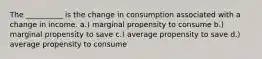 The __________ is the change in consumption associated with a change in income. a.) marginal propensity to consume b.) marginal propensity to save c.) average propensity to save d.) average propensity to consume