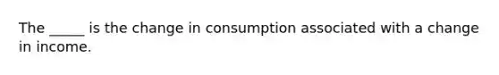 The _____ is the change in consumption associated with a change in income.