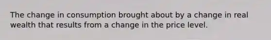 The change in consumption brought about by a change in real wealth that results from a change in the price level.