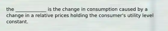 the _____________ is the change in consumption caused by a change in a relative prices holding the consumer's utility level constant.