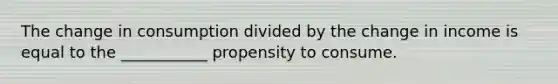 The change in consumption divided by the change in income is equal to the ___________ propensity to consume.