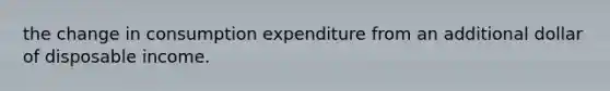 the change in consumption expenditure from an additional dollar of disposable income.