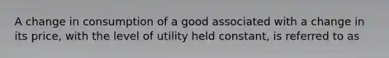 A change in consumption of a good associated with a change in its​ price, with the level of utility held​ constant, is referred to as