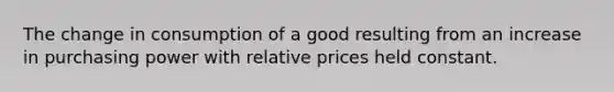 The change in consumption of a good resulting from an increase in purchasing power with relative prices held constant.