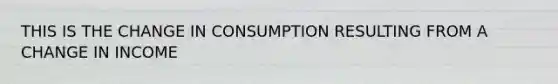 THIS IS THE CHANGE IN CONSUMPTION RESULTING FROM A CHANGE IN INCOME