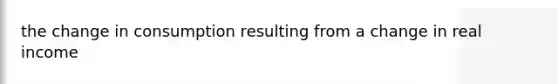 the change in consumption resulting from a change in real income