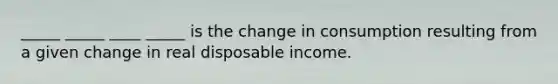 _____ _____ ____ _____ is the change in consumption resulting from a given change in real disposable income.