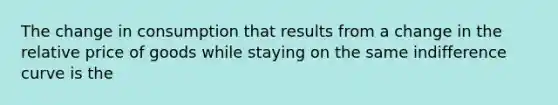 The change in consumption that results from a change in the relative price of goods while staying on the same indifference curve is the