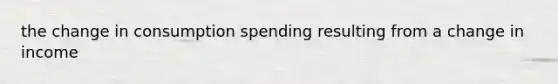 the change in consumption spending resulting from a change in income