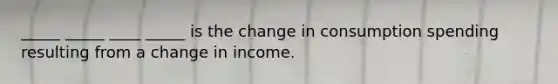 _____ _____ ____ _____ is the change in consumption spending resulting from a change in income.