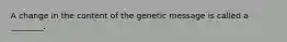 A change in the content of the genetic message is called a ________.