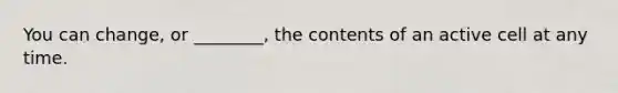 You can change, or ________, the contents of an active cell at any time.