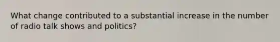 What change contributed to a substantial increase in the number of radio talk shows and politics?