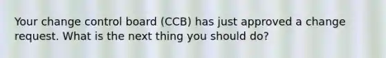 Your change control board (CCB) has just approved a change request. What is the next thing you should do?