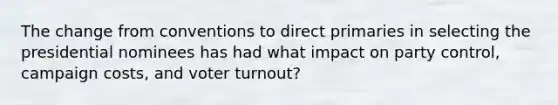 The change from conventions to direct primaries in selecting the presidential nominees has had what impact on party control, campaign costs, and voter turnout?