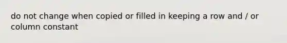 do not change when copied or filled in keeping a row and / or column constant