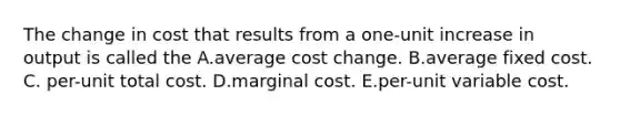 The change in cost that results from a one-unit increase in output is called the A.average cost change. B.average fixed cost. C. per-unit total cost. D.marginal cost. E.per-unit variable cost.