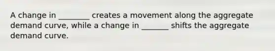 A change in ________ creates a movement along the aggregate demand curve, while a change in _______ shifts the aggregate demand curve.