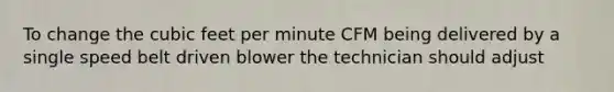 To change the cubic feet per minute CFM being delivered by a single speed belt driven blower the technician should adjust