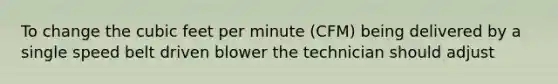 To change the cubic feet per minute (CFM) being delivered by a single speed belt driven blower the technician should adjust