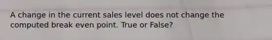 A change in the current sales level does not change the computed break even point. True or False?