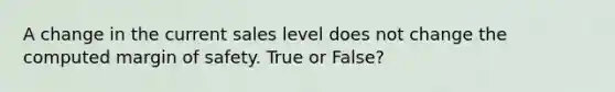 A change in the current sales level does not change the computed <a href='https://www.questionai.com/knowledge/kzdyOdD4hN-margin-of-safety' class='anchor-knowledge'>margin of safety</a>. True or False?