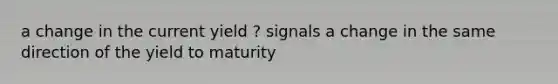 a change in the current yield ? signals a change in the same direction of the yield to maturity