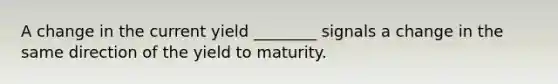 A change in the current yield ________ signals a change in the same direction of the yield to maturity.