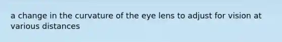 a change in the curvature of the eye lens to adjust for vision at various distances