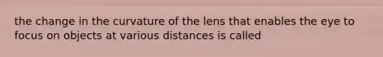 the change in the curvature of the lens that enables the eye to focus on objects at various distances is called