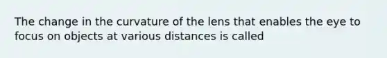 The change in the curvature of the lens that enables the eye to focus on objects at various distances is called