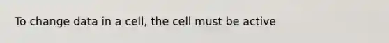 To change data in a cell, the cell must be active