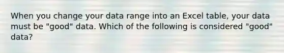 When you change your data range into an Excel table, your data must be "good" data. Which of the following is considered "good" data?