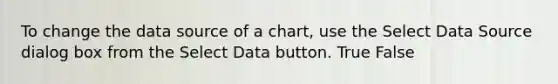 To change the data source of a chart, use the Select Data Source dialog box from the Select Data button. True False