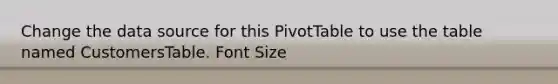 Change the data source for this PivotTable to use the table named CustomersTable. Font Size