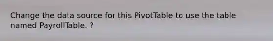 Change the data source for this PivotTable to use the table named PayrollTable. ?