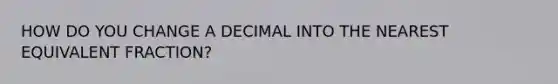 HOW DO YOU CHANGE A DECIMAL INTO THE NEAREST EQUIVALENT FRACTION?